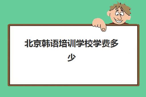 北京韩语培训学校学费多少(报一个韩语培训班要多少钱)