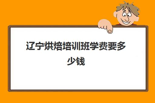 辽宁烘焙培训班学费要多少钱(糕点培训学校学费多少)