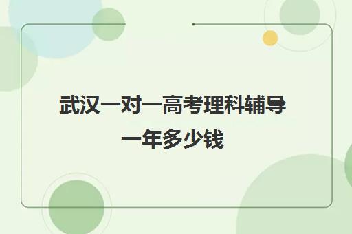 武汉一对一高考理科辅导一年多少钱(武汉培优机构前十名)