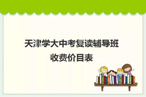 天津学大中考复读辅导班收费价目表(天津可以复读的高中)