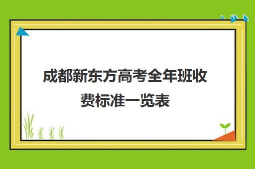 成都新东方高考全年班收费标准一览表(新东方辅导班收费标准)