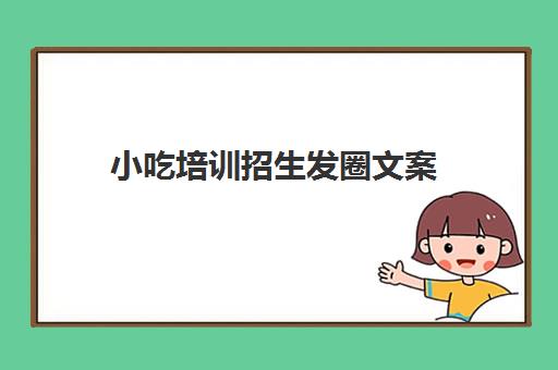 小吃培训招生发圈文案(幼儿园招生发圈话术)