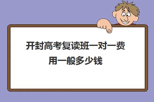 开封高考复读班一对一费用一般多少钱(开封杞县一对一补课老师)