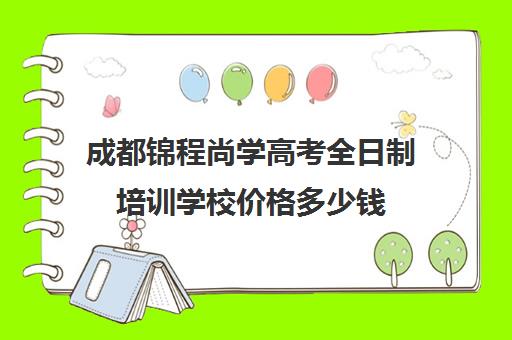 成都锦程尚学高考全日制培训学校价格多少钱(成都高三全日制补课哪家机构好)