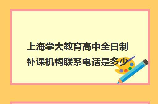 上海学大教育高中全日制补课机构联系电话是多少（上海高中一对一补课多少钱一小时）