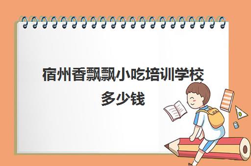 宿州香飘飘小吃培训学校多少钱(香飘飘小吃培训在哪里)