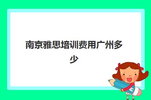 南京雅思培训费用广州多少(广州雅思培训机构哪家好)