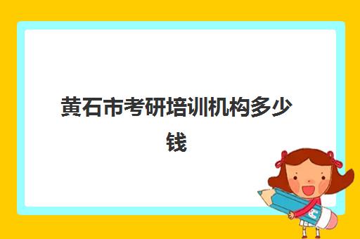 黄石市考研培训机构多少钱(考研培训机构哪个靠谱)