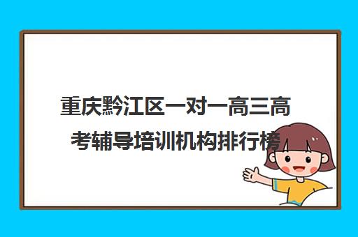 重庆黔江区一对一高三高考辅导培训机构排行榜(小托福一对一培训机构)