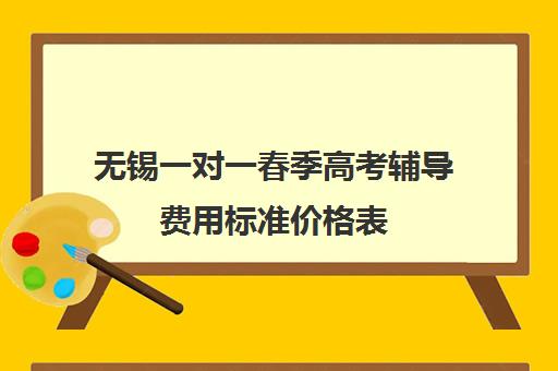 无锡一对一春季高考辅导费用标准价格表(长春高考补课机构哪家好)