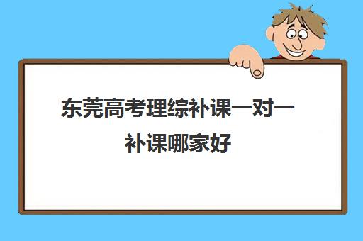 东莞高考理综补课一对一补课哪家好(东莞补课哪个机构比较好)