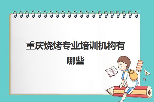 重庆烧烤专业培训机构有哪些(重庆餐饮培训机构排名榜)