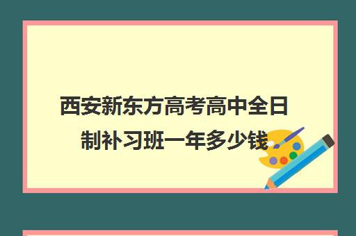 西安新东方高考高中全日制补习班一年多少钱