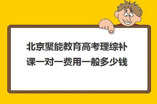 北京聚能教育高考理综补课一对一费用一般多少钱（北京比较好的补课机构）