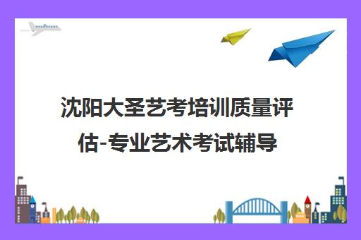 沈阳大圣艺考培训质量评估-专业艺术考试辅导