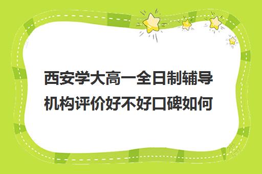 西安学大高一全日制辅导机构评价好不好口碑如何(西安高中一对一辅导机构)