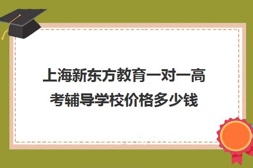 上海新东方教育一对一高考辅导学校价格多少钱(新东方学费多少一年)