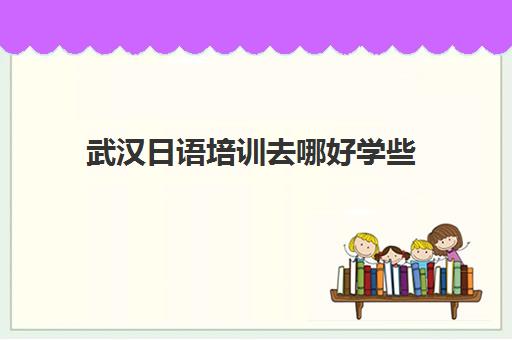 武汉日语培训去哪好学些(武汉樱花日语培训中心怎么样)