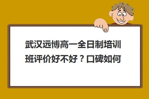 武汉远博高一全日制培训班评价好不好？口碑如何？(口碑好的设计培训机构)