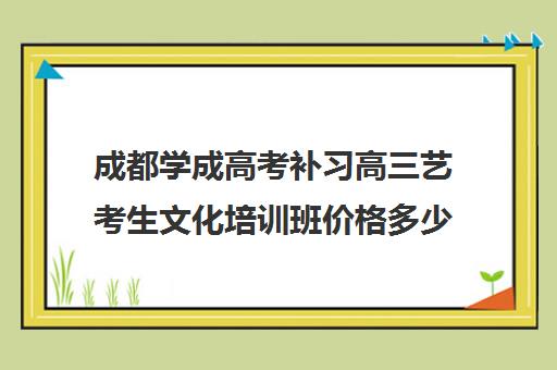 成都学成高考补习高三艺考生文化培训班价格多少钱