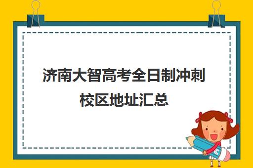 济南大智高考全日制冲刺校区地址汇总(济南春季高考培训学校哪家好)