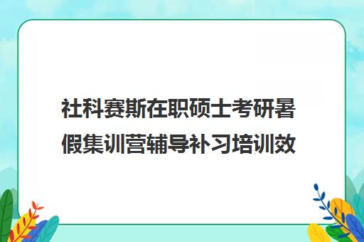 社科赛斯在职硕士考研暑假集训营辅导补习培训效果如何？靠谱吗