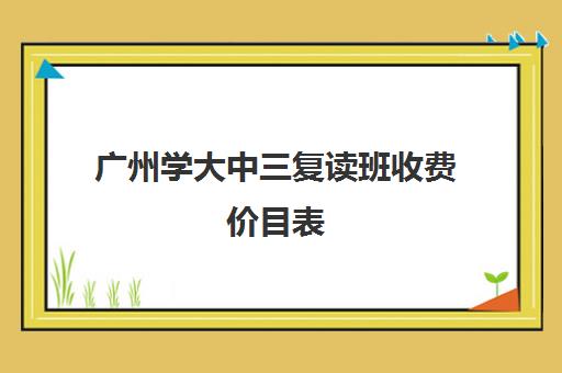 广州学大中三复读班收费价目表(广州中专3+2学校有哪些)