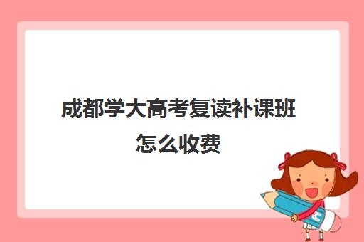 成都学大高考复读补课班怎么收费(成都复读学校推荐)