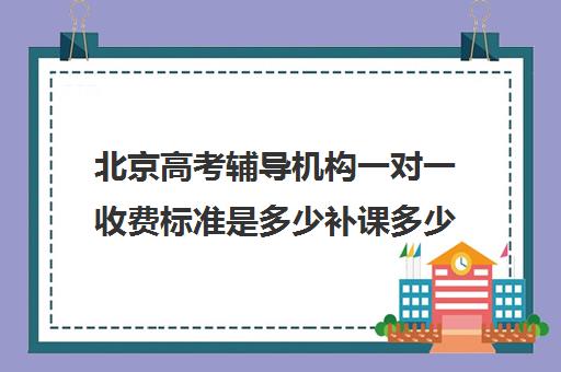 北京高考辅导机构一对一收费标准是多少补课多少钱一小时(高中1对1补课收费多少)