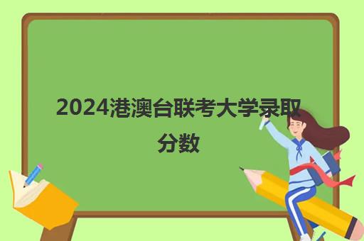 2024港澳台联考大学录取分数(香港联考多少分可以上大学)