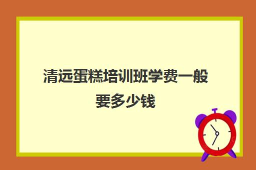 清远蛋糕培训班学费一般要多少钱(蛋糕烘焙培训学校收费)