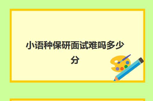 小语种保研面试难吗多少分(保研和考研哪个难)