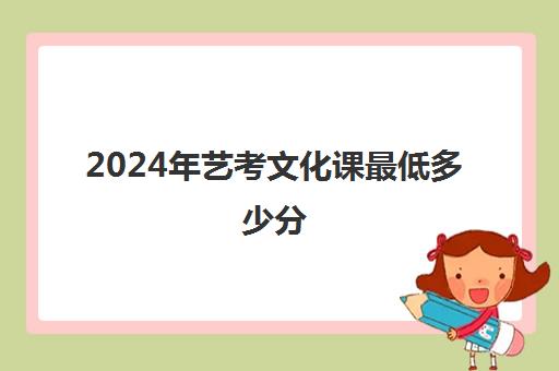 2024年艺考文化课最低多少分(艺考文化课需要多少分)