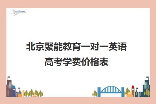 北京聚能教育一对一英语高考学费价格表（北京英语家教一对一收费标准）