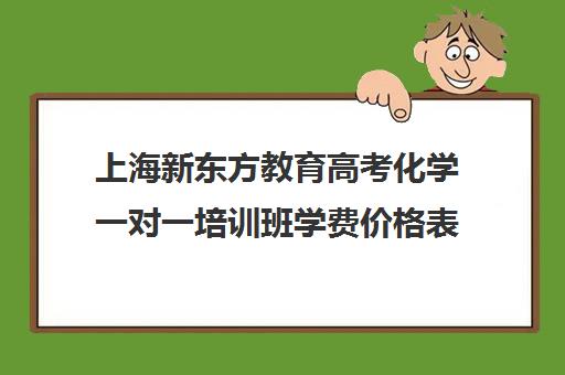 上海新东方教育高考化学一对一培训班学费价格表(新东方高考复读班价格)