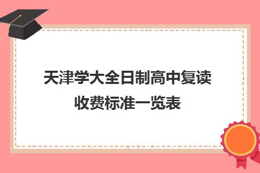 天津学大全日制高中复读收费标准一览表(天津全日制大专)