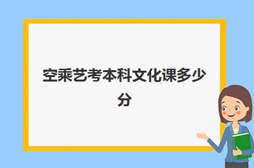 空乘艺考本科文化课多少分(空乘专业是艺考好还是自己考)