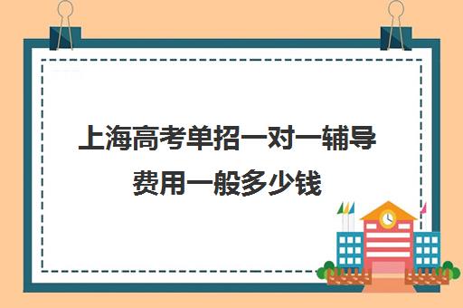 上海高考单招一对一辅导费用一般多少钱(家教辅导一对一收费)