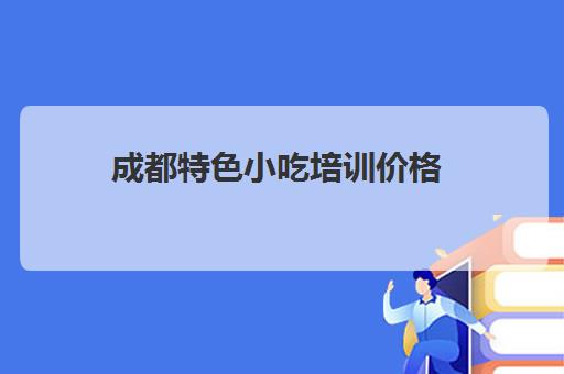 成都特色小吃培训价格(小吃培训班学费一览表)