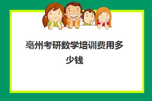 亳州考研数学培训费用多少钱(考研机构学费一般多少)