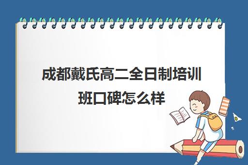 成都戴氏高二全日制培训班口碑怎么样(成都高三全日制培训机构排名)