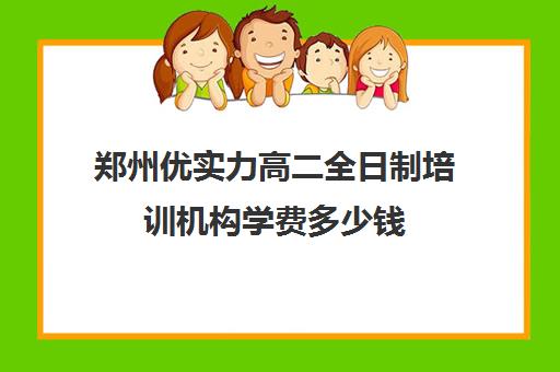 郑州优实力高二全日制培训机构学费多少钱(全日制培训机构)