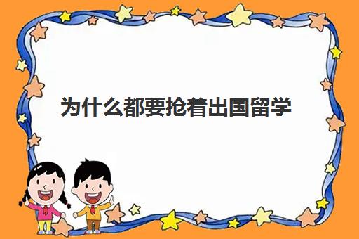 为什么都要抢着出国留学(出国读研回来好就业吗)