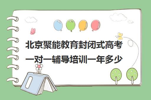 北京聚能教育封闭式高考一对一辅导培训一年多少钱（北京高考冲刺班封闭式全日制）