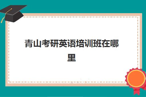 青山考研英语培训班在哪里(考研英语培训机构前十名)