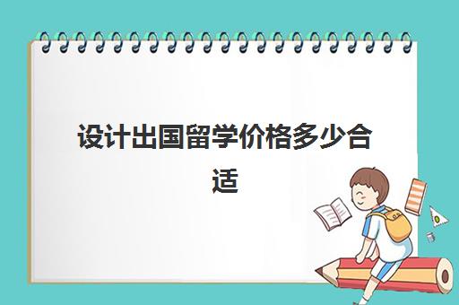 设计出国留学价格多少合适(普通家庭出国留学)