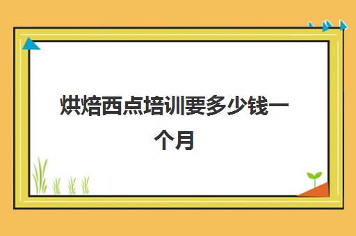 烘焙西点培训要多少钱一个月(西点培训班多久能学到)