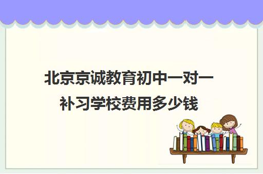 北京京诚教育初中一对一补习学校费用多少钱