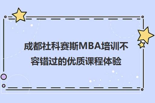 成都社科赛斯MBA培训不容错过的优质课程体验