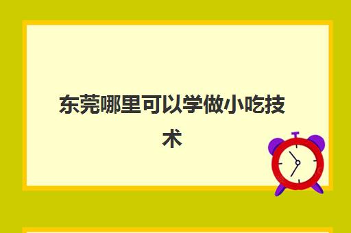 东莞哪里可以学做小吃技术(哪里有小吃培训技术)